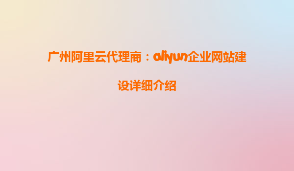 广州阿里云代理商：aliyun企业网站建设详细介绍