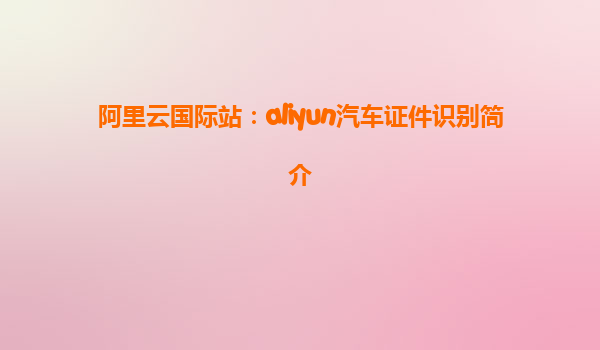 阿里云国际站：aliyun汽车证件识别简介