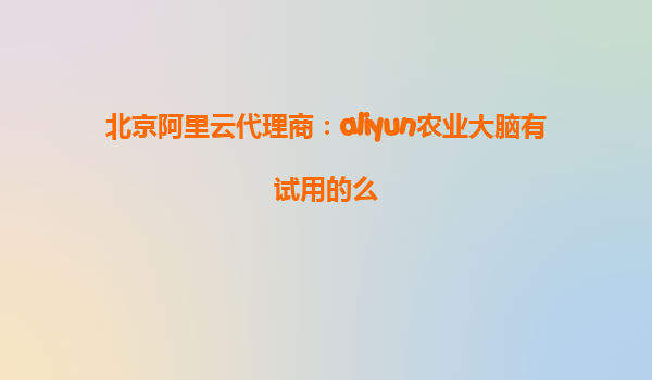 北京阿里云代理商：aliyun农业大脑有试用的么