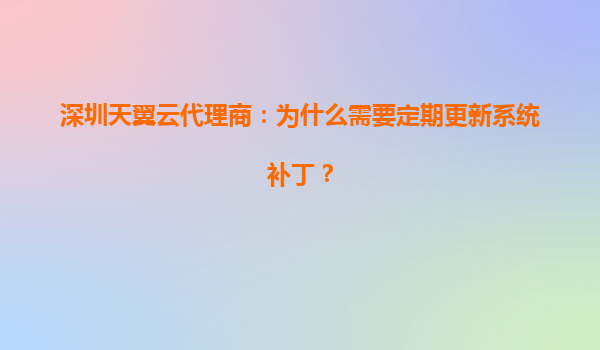 深圳天翼云代理商：为什么需要定期更新系统补丁？