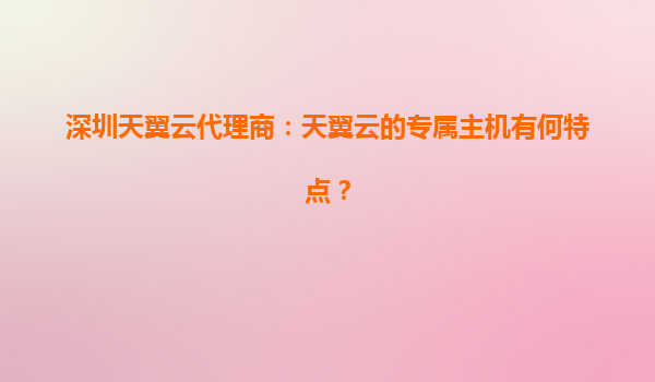 深圳天翼云代理商：天翼云的专属主机有何特点？
