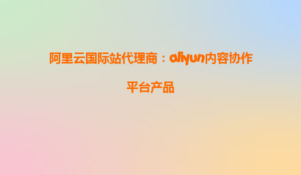 阿里云国际站代理商：aliyun内容协作平台产品