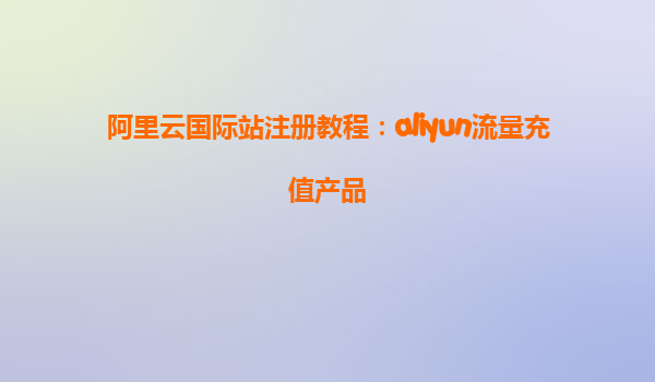 阿里云国际站注册教程：aliyun流量充值产品