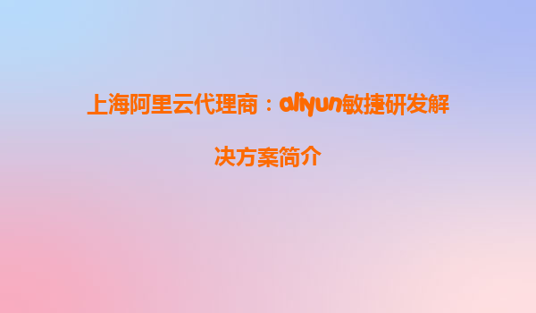 上海阿里云代理商：aliyun敏捷研发解决方案简介