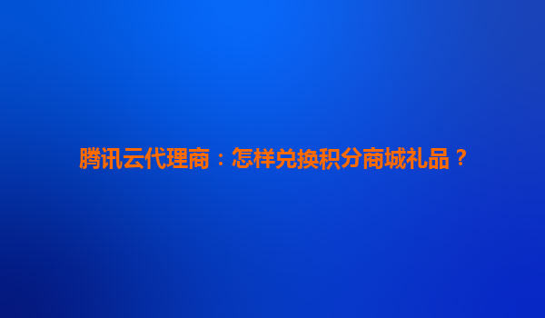 腾讯云代理商：怎样兑换积分商城礼品？