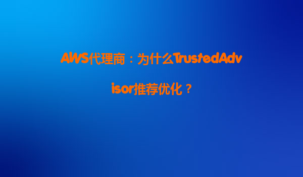AWS代理商：为什么TrustedAdvisor推荐优化？