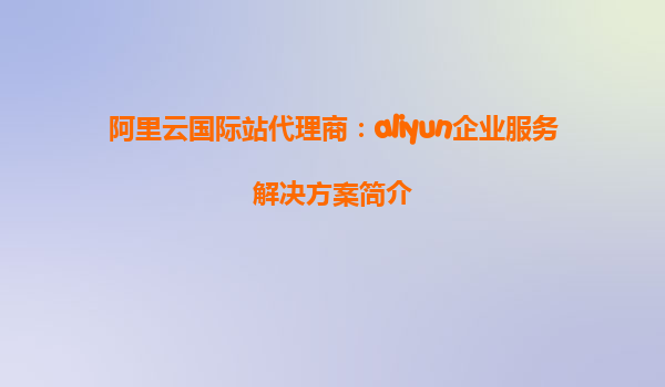 阿里云国际站代理商：aliyun企业服务解决方案简介