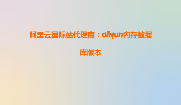 阿里云国际站代理商：aliyun内存数据库版本