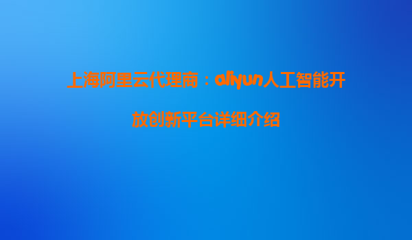 上海阿里云代理商：aliyun人工智能开放创新平台详细介绍