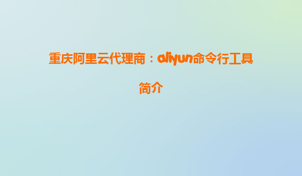 重庆阿里云代理商：aliyun命令行工具简介