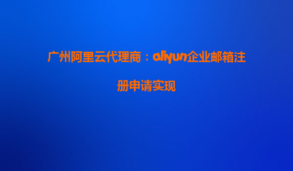 广州阿里云代理商：aliyun企业邮箱注册申请实现