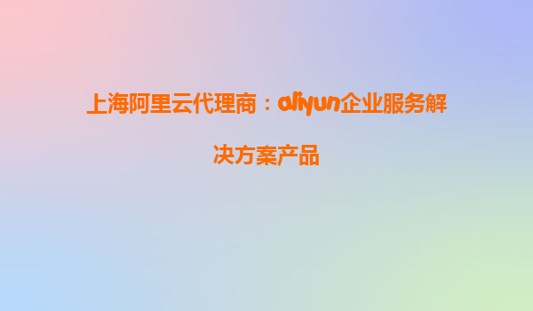 上海阿里云代理商：aliyun企业服务解决方案产品
