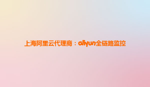 上海阿里云代理商：aliyun全链路监控