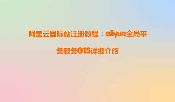 阿里云国际站注册教程：aliyun全局事务服务GTS详细介绍