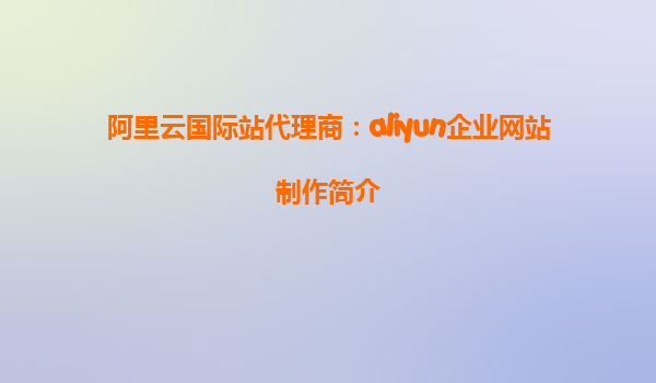 阿里云国际站代理商：aliyun企业网站制作简介