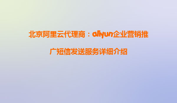 北京阿里云代理商：aliyun企业营销推广短信发送服务详细介绍