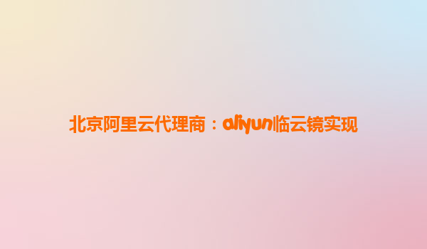 北京阿里云代理商：aliyun临云镜实现