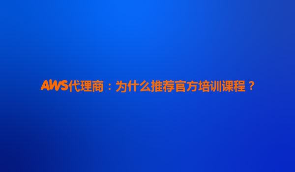 AWS代理商：为什么推荐官方培训课程？