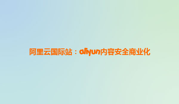 阿里云国际站：aliyun内容安全商业化