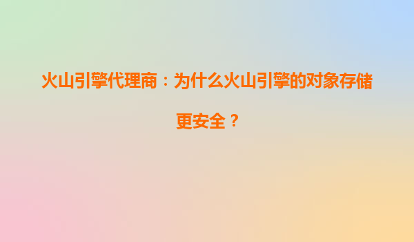 火山引擎代理商：为什么火山引擎的对象存储更安全？