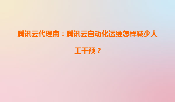 腾讯云代理商：腾讯云自动化运维怎样减少人工干预？