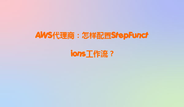 AWS代理商：怎样配置StepFunctions工作流？