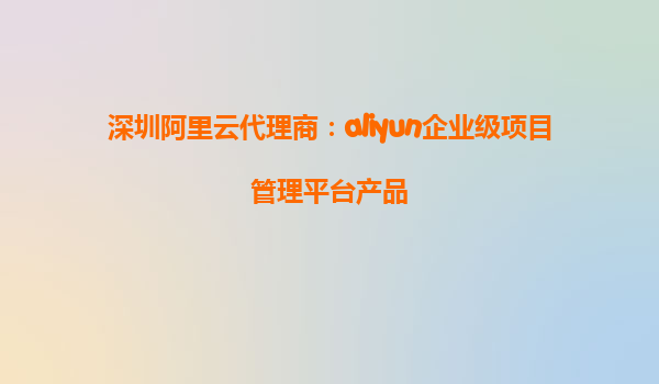 深圳阿里云代理商：aliyun企业级项目管理平台产品