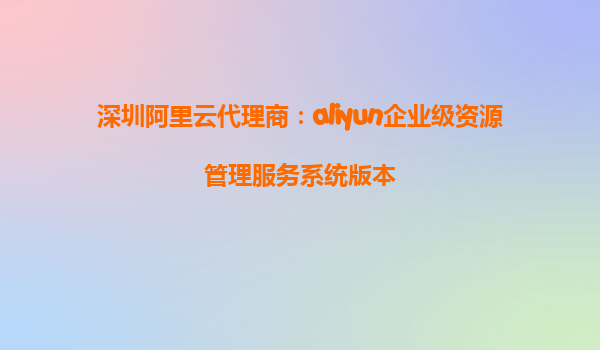 深圳阿里云代理商：aliyun企业级资源管理服务系统版本
