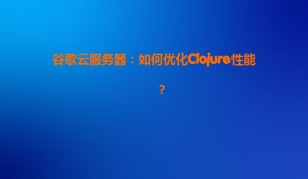 谷歌云服务器：如何优化Clojure性能？
