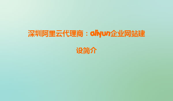 深圳阿里云代理商：aliyun企业网站建设简介