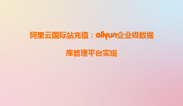 阿里云国际站充值：aliyun企业级数据库管理平台实现