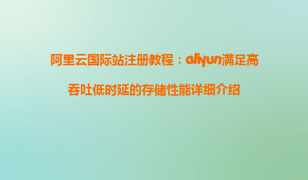 阿里云国际站注册教程：aliyun满足高吞吐低时延的存储性能详细介绍