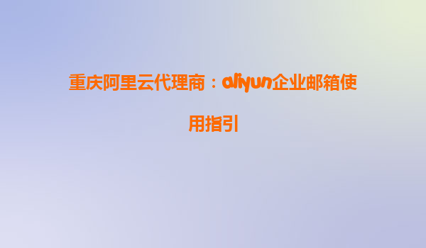 重庆阿里云代理商：aliyun企业邮箱使用指引