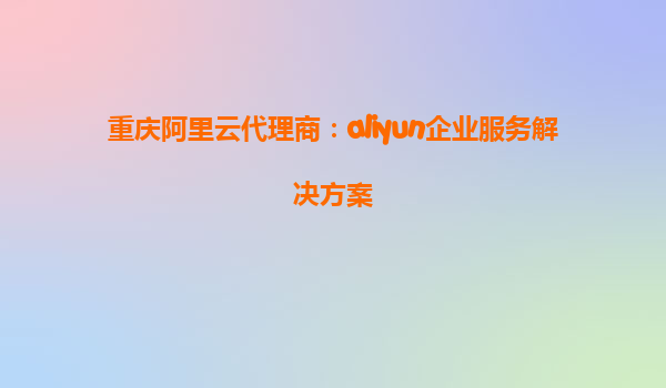 重庆阿里云代理商：aliyun企业服务解决方案