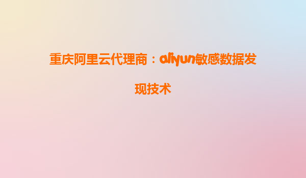 重庆阿里云代理商：aliyun敏感数据发现技术