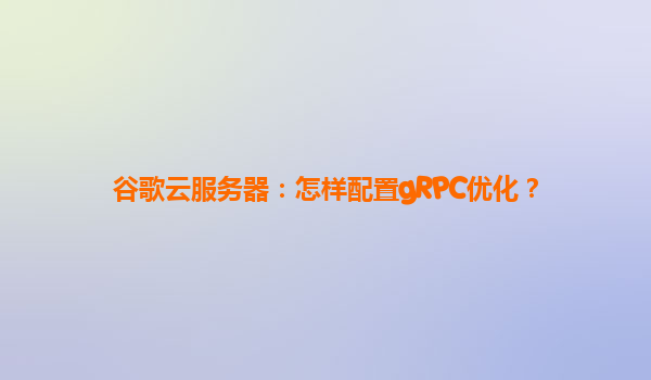 谷歌云服务器：怎样配置gRPC优化？