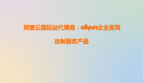 阿里云国际站代理商：aliyun企业官网定制服务产品
