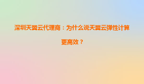 深圳天翼云代理商：为什么说天翼云弹性计算更高效？