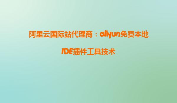 阿里云国际站代理商：aliyun免费本地IDE插件工具技术