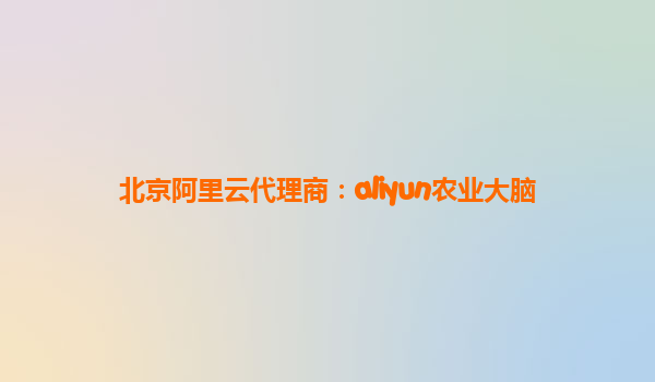 北京阿里云代理商：aliyun农业大脑
