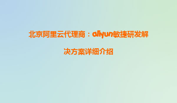 北京阿里云代理商：aliyun敏捷研发解决方案详细介绍