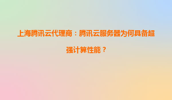 上海腾讯云代理商：腾讯云服务器为何具备超强计算性能？
