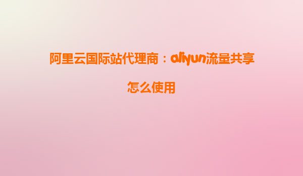 阿里云国际站代理商：aliyun流量共享怎么使用