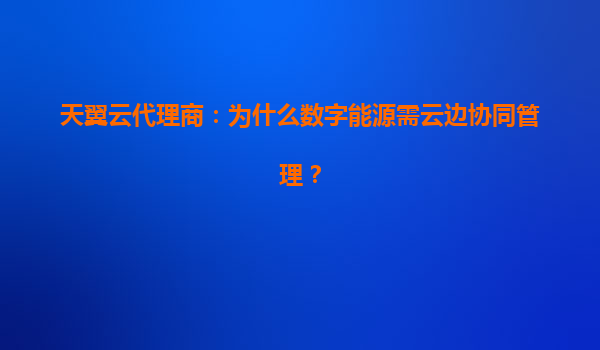 天翼云代理商：为什么数字能源需云边协同管理？