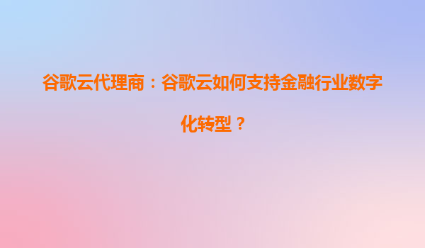 谷歌云代理商：谷歌云如何支持金融行业数字化转型？