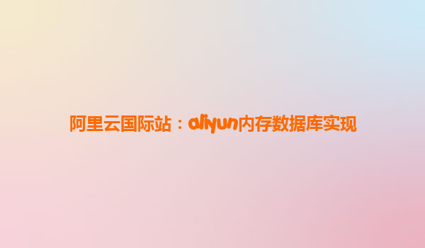 阿里云国际站：aliyun内存数据库实现