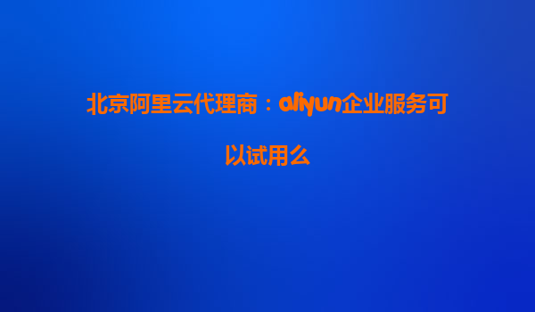 北京阿里云代理商：aliyun企业服务可以试用么