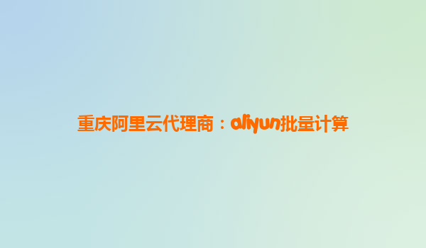 重庆阿里云代理商：aliyun批量计算