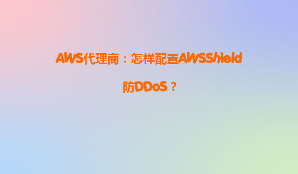 AWS代理商：怎样配置AWSShield防DDoS？