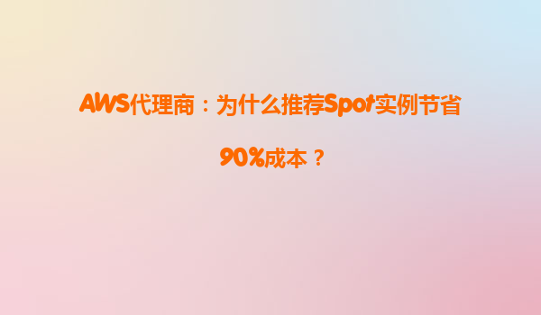 AWS代理商：为什么推荐Spot实例节省90%成本？